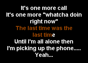 It's one more call
It's one more whateha doin
right now
The last time was the
last time

Until I'm all alone then

I'm picking up the phone .....
Yeah...