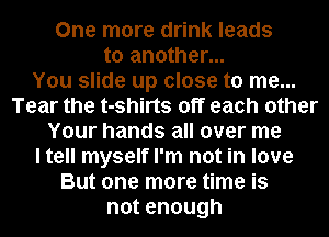 One more drink leads
to another...

You slide up close to me...
Tear the t-shirts off each other
Your hands all over me
I tell myself I'm not in love
But one more time is
notenough