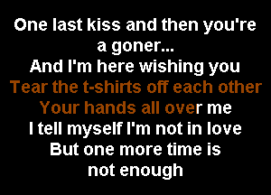 One last kiss and then you're
a goner...

And I'm here wishing you
Tear the t-shirts off each other
Your hands all over me
I tell myself I'm not in love
But one more time is
notenough