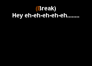 (Break)
Hey eh-eh-eh-eh-eh ........