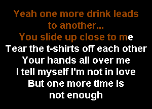 Yeah one more drink leads
to another...

You slide up close to me
Tear the t-shirts off each other
Your hands all over me
I tell myself I'm not in love
But one more time is
notenough