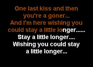 One last kiss and then
you're a goner...

And I'm here wishing you
could stay a little longer ......
Stay a little longer....
Wishing you could stay
a little longer...