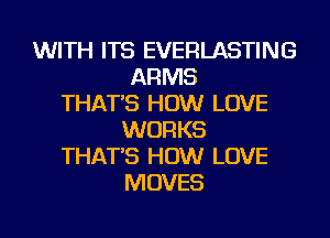 WITH ITS EVERLASTING
ARMS
THAT'S HOW LOVE
WORKS
THAT'S HOW LOVE
MOVES