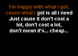 I'm happy with what i got,
cause what i got is all i need
Just cause it don't cost a
lot, don't cost a lot,
don't mean it's... cheap...