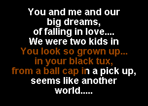 You and me and our
big dreams,
of falling in love....

We were two kids in
You look so grown up...
in your black tux,
from a ball cap in a pick up,
seems like another
world .....