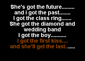 She's got the future .........
and i got the past ........

I got the class ring .......
She got the diamond and
wedding band
I got the boy ...........

I got the first kiss....
and she'll get the last .......