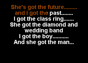 She's got the future .........
and i got the past ........

I got the class ring .......
She got the diamond and
wedding band
I got the boy ...........
And she got the man...