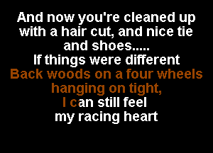 And now you're cleaned up
with a hair cut, and nice tie
and shoes .....

If things were different
Back woods on a four wheels
hanging on tight,

I can still feel
my racing heart