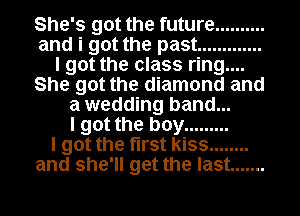 She's got the future ..........
and i got the past .............
I got the class ring....
She got the diamond and
a wedding band...

I got the boy .........

I got the first kiss ........
and she'll get the last .......