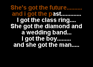 She's got the future ..........
and i got the past .............
I got the class ring....
She got the diamond and
a wedding band...

I got the boy .........
and she got the man .....