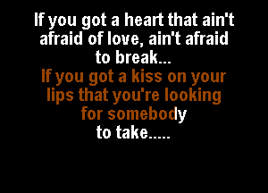 If you got a heart that ain't
afraid of love, ain't afraid
to break...

If you got a kiss on your
lips that you're looking
for somebody
to take .....