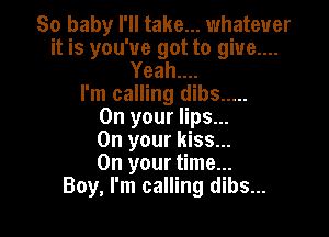 So baby I'll take... whatever
it is you've got to giue....
Yeahuu
l'm calling dibs .....

On your lips...

On your kiss...
On your time...
Boy, I'm calling dibs...