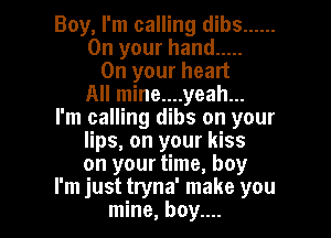 Boy, I'm calling dibs ......
On your hand .....
On your heart
All mine....yeah...
I'm calling dibs on your
lips, on your kiss
on your time, boy

I'm just tryna' make you
mine, boy.... I