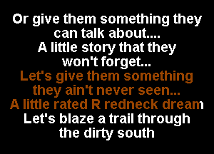 0r give them something they
can talk about...
A little story that they
won't forget...
Let's give them something
they ain't never seen...
A little rated R redneck dream
Let's blaze a trail through
the dirty south