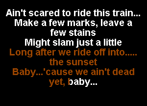 Ain't scared to ride this train...
Make a few marks, leave a
few stains
Might slam just a little
Long after we ride off into .....
the sunset
Baby...'cause we ain't dead
yet, baby...