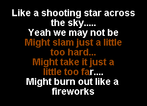 Like a shooting star across
the sky .....

Yeah we may not be
Might slam just a little
too hard...

Might take itjust a
little too far....

Might burn out like a
fireworks