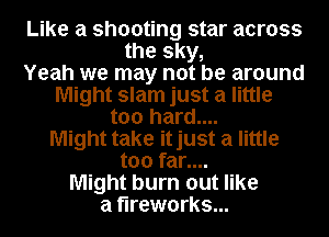 Like a shooting star across
the sky,

Yeah we may not be around
Might slam just a little
too hard....

Might take itjust a little
too far....

Might burn out like
a fireworks...