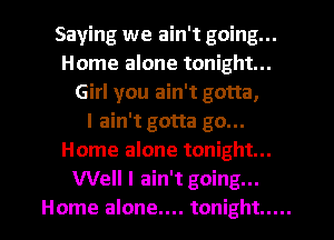 Saying we ain't going...
Home alone tonight...
Girl you ain't gotta,

I ain't gotta go...
Home alone tonight...
Well I ain't going...

Home alone.... tonight ..... l