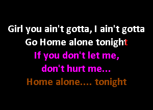 Girl you ain't gotta, I ain't gotta
Go Home alone tonight
If you don't let me,
don't hurt me...
Home alone.... tonight
