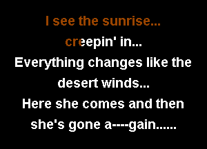 I see the sunrise...
creepin' in...
Everything changes like the
desert winds...

Here she comes and then
she's gone a----gain ......