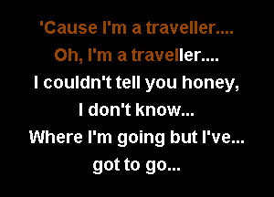 'Cause I'm a traveller....
Oh, I'm a traveller....
I couldn't tell you honey,

I don't know...
Where I'm going but I've...
got to go...