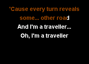 'Cause every turn reveals
some... other road
And I'm a traveller...

Oh, I'm a traveller