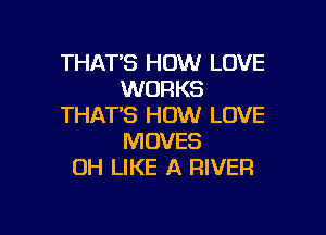 THAT'S HOW LOVE
WORKS
THAT'S HOW LOVE

MOVES
OH LIKE A RIVER