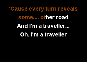'Cause every turn reveals
some.... other road
And I'm a traveller...

Oh, I'm a traveller