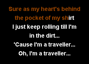 Sure as my heart's behind
the pocket of my shirt
ljust keep rolling till I'm
in the dirt...

'Cause I'm a traveller...
Oh, I'm a traveller...