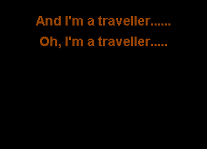 And I'm a traveller ......
Oh, I'm a traveller .....