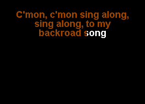 C'mon, c'mon sing along,
sing along, to my
backroad song