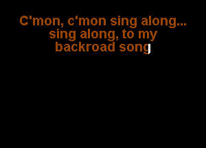 C'mon, c'mon sing along...
sing along, to my
backroad song