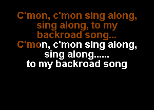 C'mon, c'mon sing along,
sing along, to my
backroad song...

C'mon, c'mon sing along,

sing along ......
to my backroad song

g