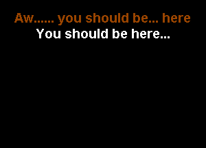 Aw ...... you should be... here
You should be here...