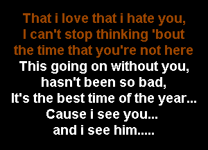 That i love that i hate you,

I can't stop thinking 'bout
the time that you're not here
This going on without you,
hasn't been so bad,

It's the best time of the year...
Cause i see you...
and i see him .....