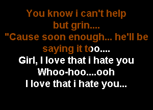 You know i can't help
but grin....
Cause soon enough... he'll be
saying it too....
Girl, I love that i hate you
Whoo-hoo....ooh
I love that i hate you...