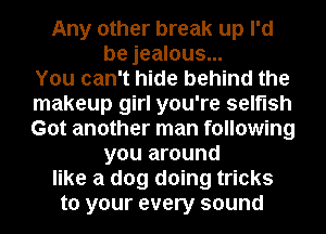 Any other break up I'd
be jealous...
You can't hide behind the
makeup girl you're selfish
Got another man following
you around
like a dog doing tricks
to your every sound