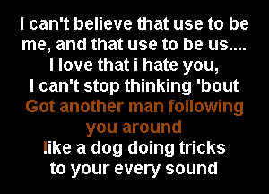 I can't believe that use to be
me, and that use to be us....
I love that i hate you,

I can't stop thinking 'bout
Got another man following
you around
like a dog doing tricks
to your every sound