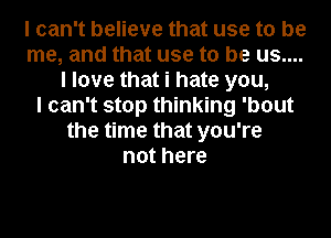 I can't believe that use to be
me, and that use to be us....
I love that i hate you,

I can't stop thinking 'bout
the time that you're
not here