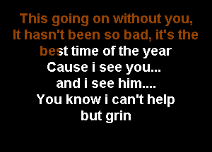 This going on without you,
It hasn't been so bad, it's the
best time of the year
Cause i see you...
and i see him....

You know i can't help
but grin