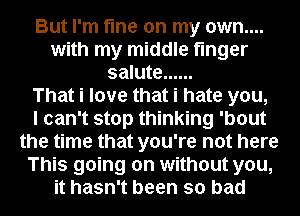 But I'm fine on my own....
with my middle finger
salute ......

That i love that i hate you,

I can't stop thinking 'bout
the time that you're not here
This going on without you,
it hasn't been so bad