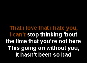 That i love that i hate you,

I can't stop thinking 'bout
the time that you're not here
This going on without you,
it hasn't been so bad