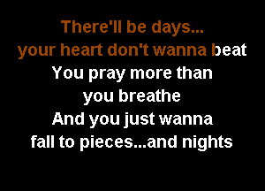 There'll be days...
your heart don't wanna beat
You pray more than
you breathe
And you just wanna
fall to pieces...and nights