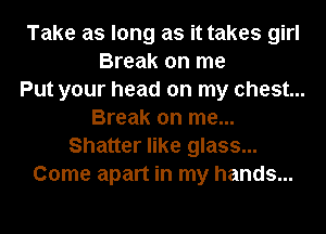 Take as long as it takes girl
Break on me
Put your head on my chest...
Break on me...
Shatter like glass...
Come apart in my hands...