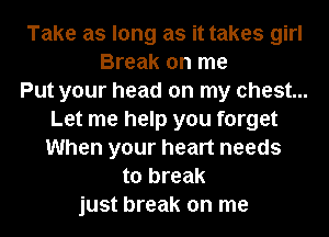 Take as long as it takes girl
Break on me
Put your head on my chest...
Let me help you forget
When your heart needs
to break
just break on me
