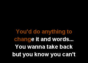 You'd do anything to
change it and words...
You wanna take back
but you know you can't