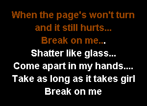 When the page's won't turn
and it still hurts...
Break on me...
Shatter like glass...
Come apart in my hands....
Take as long as it takes girl
Break on me