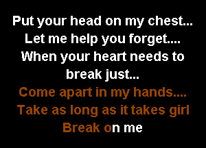 Put your head on my chest...
Let me help you forget...
When your heart needs to
break just...

Come apart in my hands....
Take as long as it takes girl
Break on me