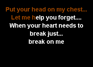Put your head on my chest...
Let me help you forget....
When your heart needs to

break just...
break on me