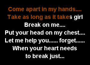 Come apart in my hands....
Take as long as it takes girl
Break on me....

Put your head on my chest...
Let me help you ...... forget ......
When your heart needs
to break just...